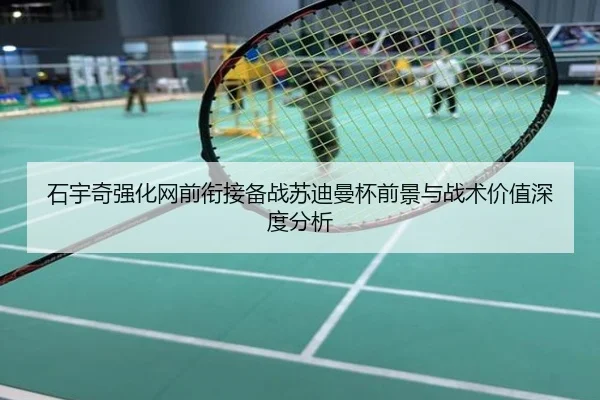 石宇奇强化网前衔接备战苏迪曼杯前景与战术价值深度分析
