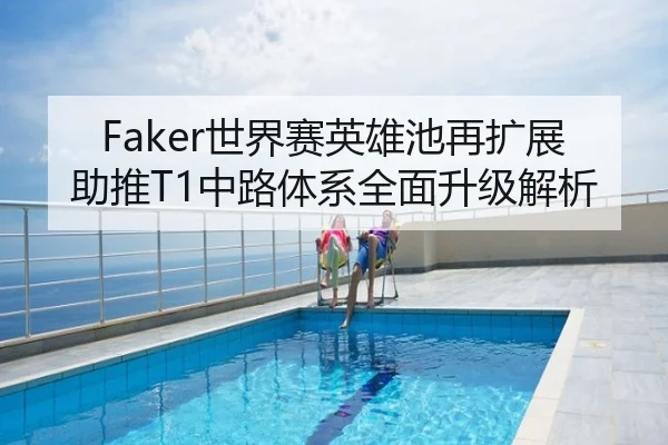 Faker世界赛英雄池再扩展助推T1中路体系全面升级解析