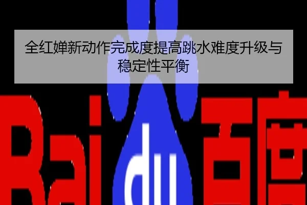 全红婵新动作完成度提高跳水难度升级与稳定性平衡