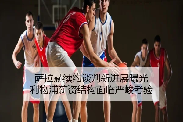 萨拉赫续约谈判新进展曝光 利物浦薪资结构面临严峻考验