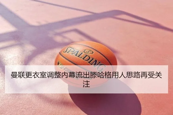 曼联更衣室调整内幕流出滕哈格用人思路再受关注