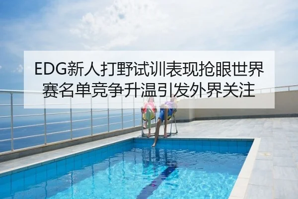 EDG新人打野试训表现抢眼世界赛名单竞争升温引发外界关注
