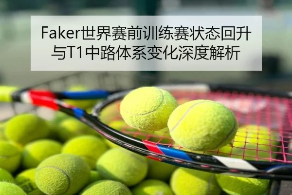 Faker世界赛前训练赛状态回升与T1中路体系变化深度解析